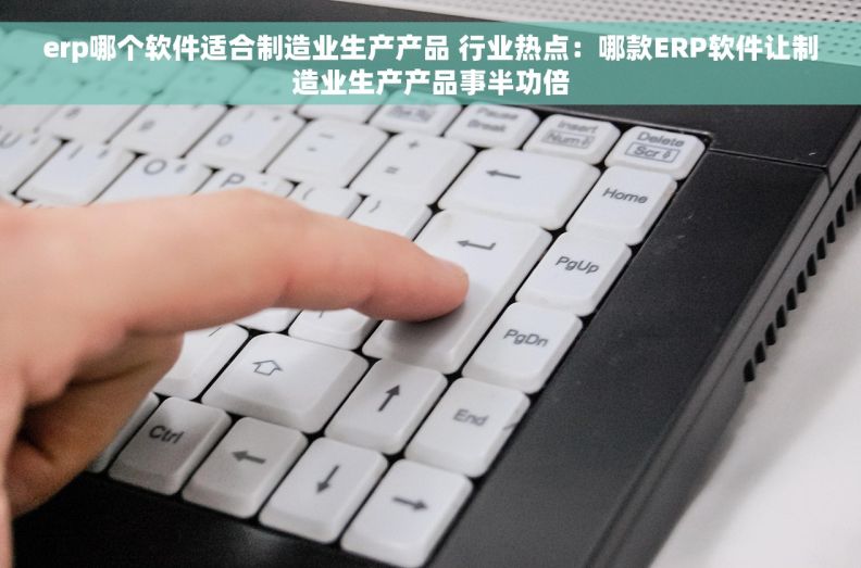 erp哪个软件适合制造业生产产品 行业热点：哪款ERP软件让制造业生产产品事半功倍