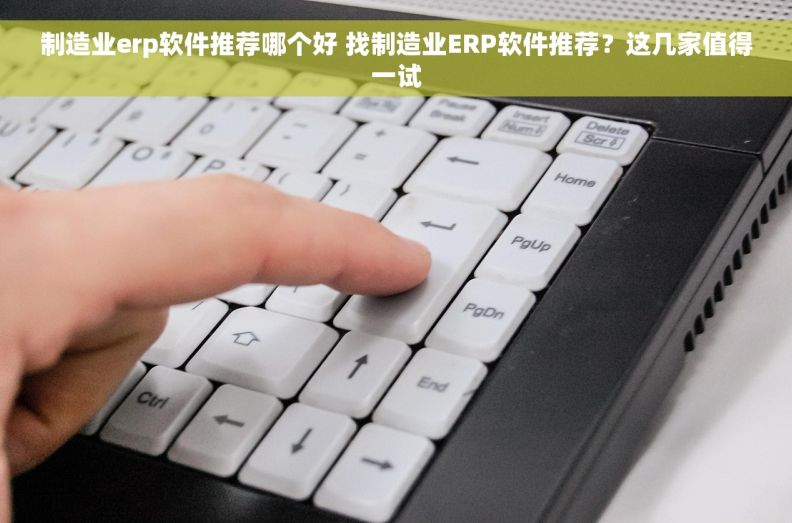 制造业erp软件推荐哪个好 找制造业ERP软件推荐？这几家值得一试