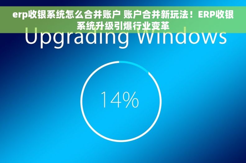 erp收银系统怎么合并账户 账户合并新玩法！ERP收银系统升级引爆行业变革