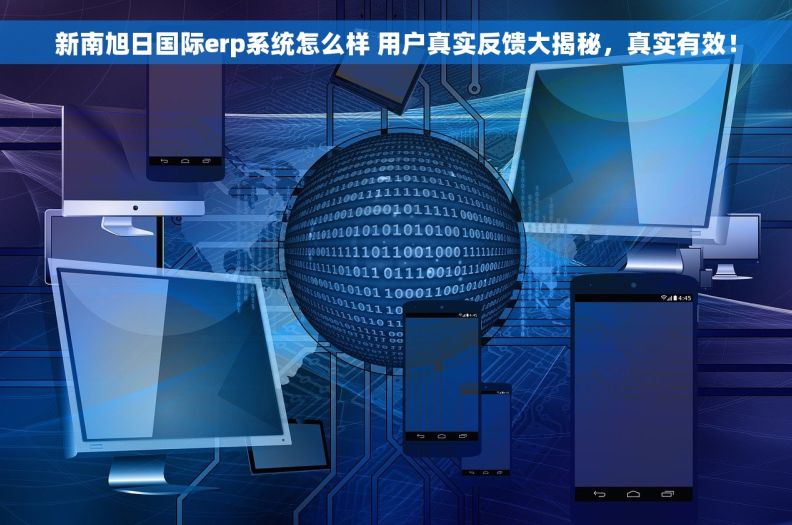 新南旭日国际erp系统怎么样 用户真实反馈大揭秘，真实有效！