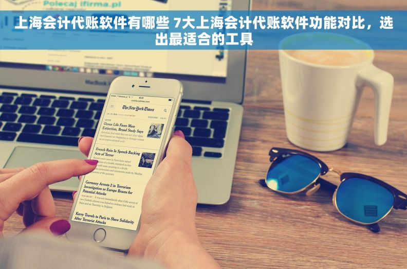 上海会计代账软件有哪些 7大上海会计代账软件功能对比，选出最适合的工具