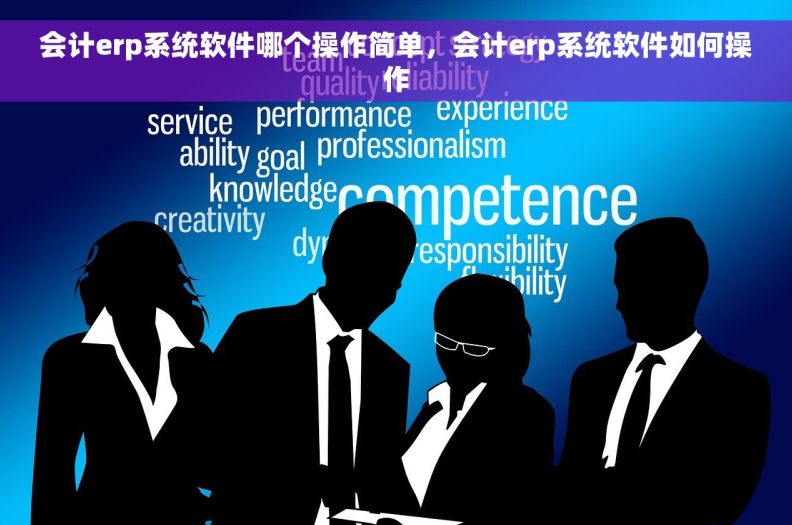 会计erp系统软件哪个操作简单，会计erp系统软件如何操作