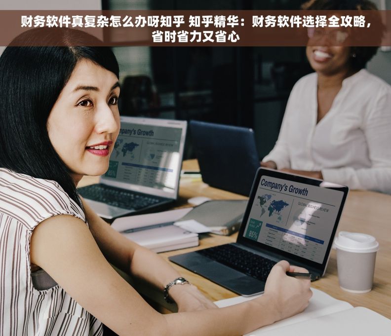财务软件真复杂怎么办呀知乎 知乎精华：财务软件选择全攻略，省时省力又省心