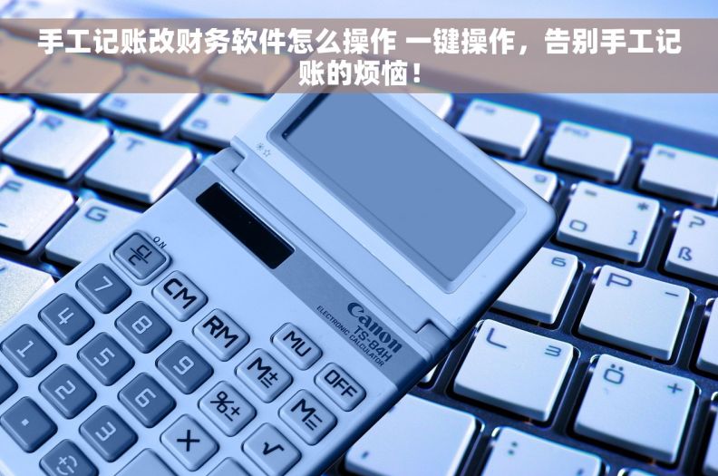 手工记账改财务软件怎么操作 一键操作，告别手工记账的烦恼！