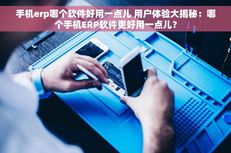 手机erp哪个软件好用一点儿 用户体验大揭秘：哪个手机ERP软件更好用一点儿？