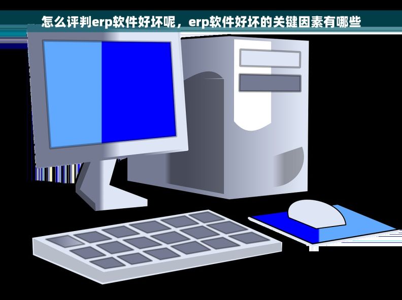 怎么评判erp软件好坏呢，erp软件好坏的关键因素有哪些
