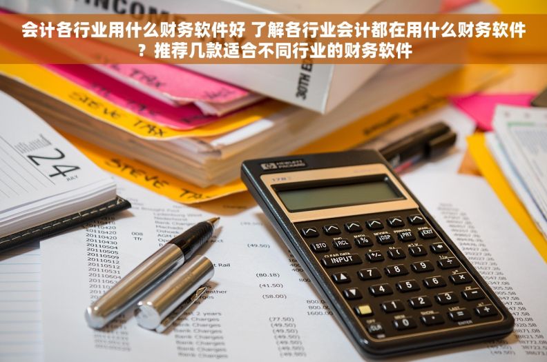 会计各行业用什么财务软件好 了解各行业会计都在用什么财务软件？推荐几款适合不同行业的财务软件