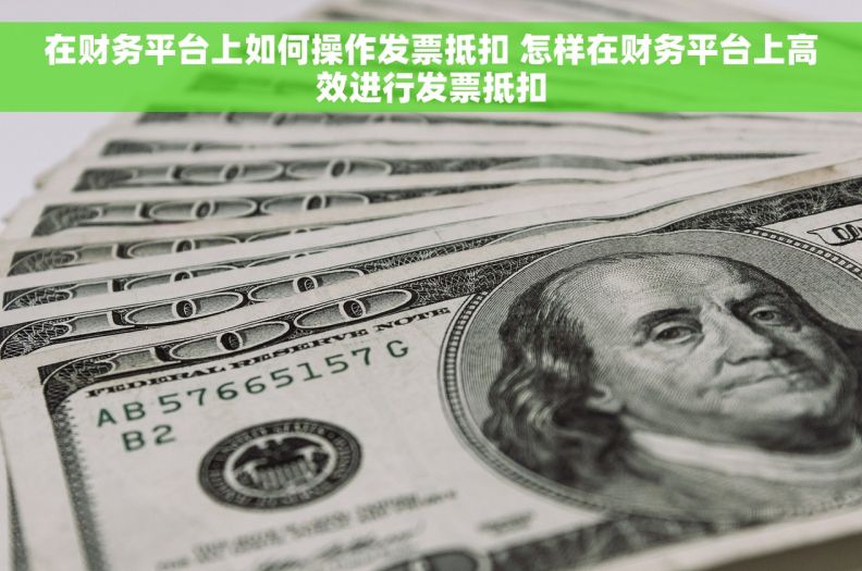 在财务平台上如何操作发票抵扣 怎样在财务平台上高效进行发票抵扣