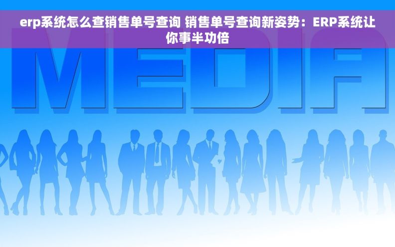 erp系统怎么查销售单号查询 销售单号查询新姿势：ERP系统让你事半功倍