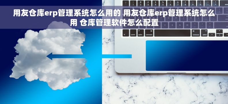 用友仓库erp管理系统怎么用的 用友仓库erp管理系统怎么用 仓库管理软件怎么配置