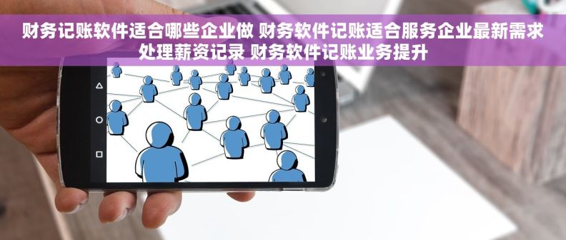 财务记账软件适合哪些企业做 财务软件记账适合服务企业最新需求处理薪资记录 财务软件记账业务提升
