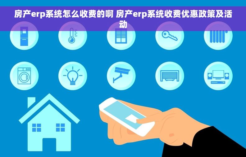房产erp系统怎么收费的啊 房产erp系统收费优惠政策及活动
