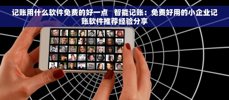 记账用什么软件免费的好一点   智能记账：免费好用的小企业记账软件推荐经验分享