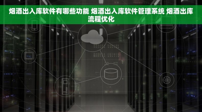 烟酒出入库软件有哪些功能 烟酒出入库软件管理系统 烟酒出库流程优化
