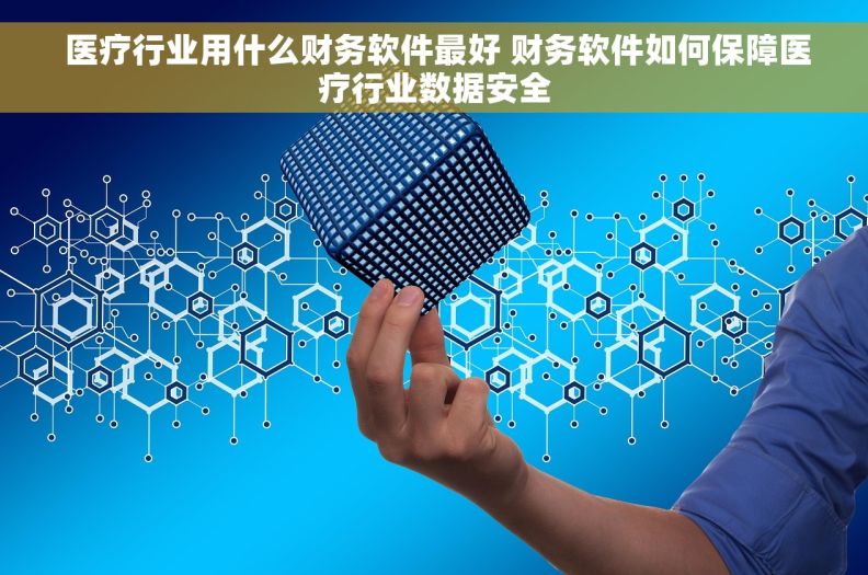  医疗行业用什么财务软件最好 财务软件如何保障医疗行业数据安全