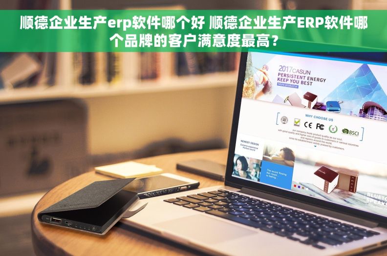 顺德企业生产erp软件哪个好 顺德企业生产ERP软件哪个品牌的客户满意度最高？