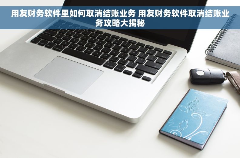 用友财务软件里如何取消结账业务 用友财务软件取消结账业务攻略大揭秘