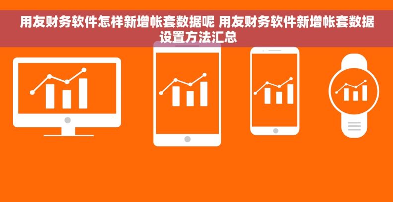 用友财务软件怎样新增帐套数据呢 用友财务软件新增帐套数据 设置方法汇总