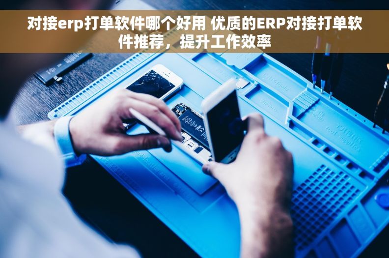 对接erp打单软件哪个好用 优质的ERP对接打单软件推荐，提升工作效率