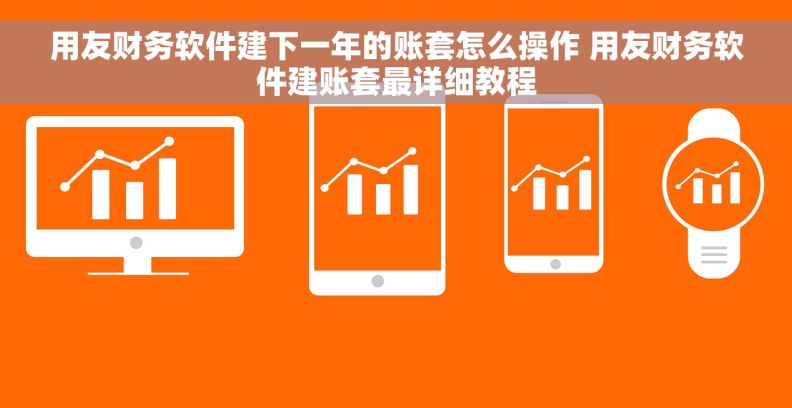 用友财务软件建下一年的账套怎么操作 用友财务软件建账套最详细教程