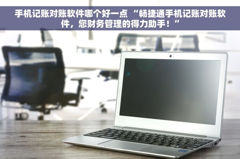 手机记账对账软件哪个好一点 “畅捷通手机记账对账软件，您财务管理的得力助手！”