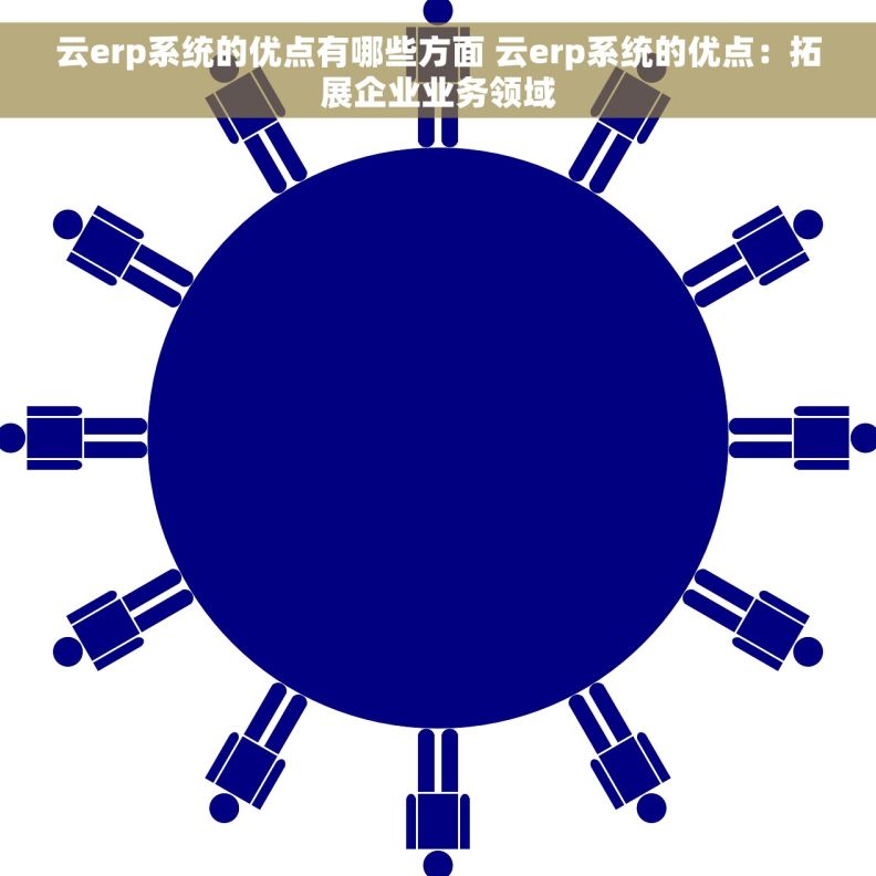 云erp系统的优点有哪些方面 云erp系统的优点：拓展企业业务领域