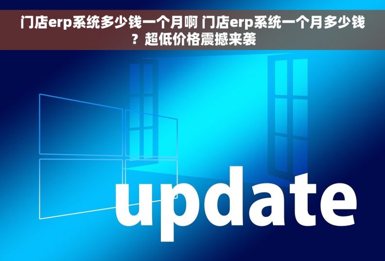 门店erp系统多少钱一个月啊 门店erp系统一个月多少钱？超低价格震撼来袭