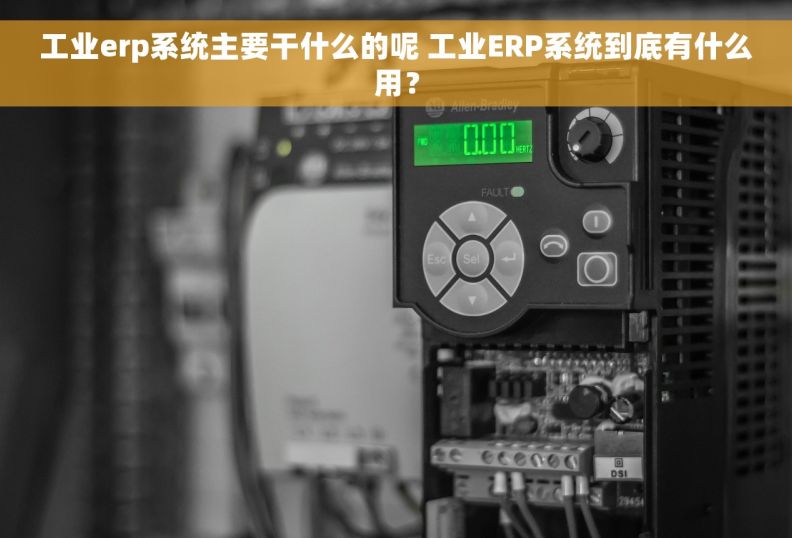 工业erp系统主要干什么的呢 工业ERP系统到底有什么用？