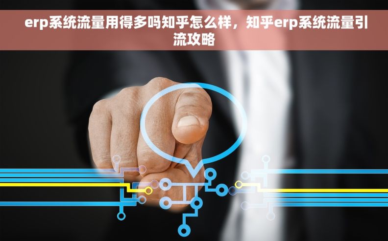  erp系统流量用得多吗知乎怎么样，知乎erp系统流量引流攻略
