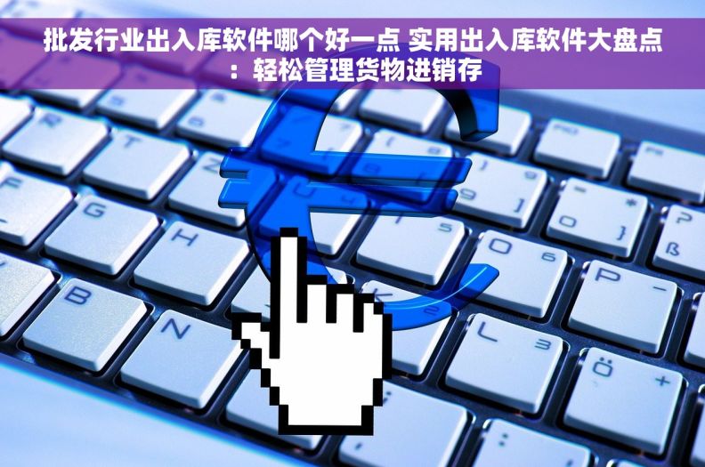 批发行业出入库软件哪个好一点 实用出入库软件大盘点：轻松管理货物进销存