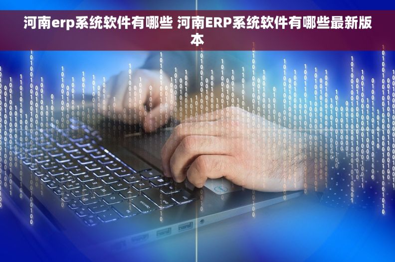 河南erp系统软件有哪些 河南ERP系统软件有哪些最新版本