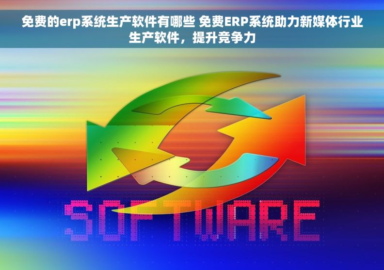 免费的erp系统生产软件有哪些 免费ERP系统助力新媒体行业生产软件，提升竞争力