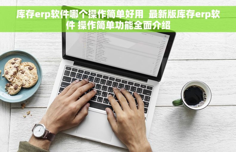 库存erp软件哪个操作简单好用  最新版库存erp软件 操作简单功能全面介绍