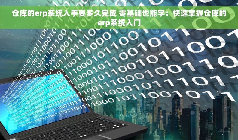 仓库的erp系统入手要多久完成 零基础也能学：快速掌握仓库的erp系统入门