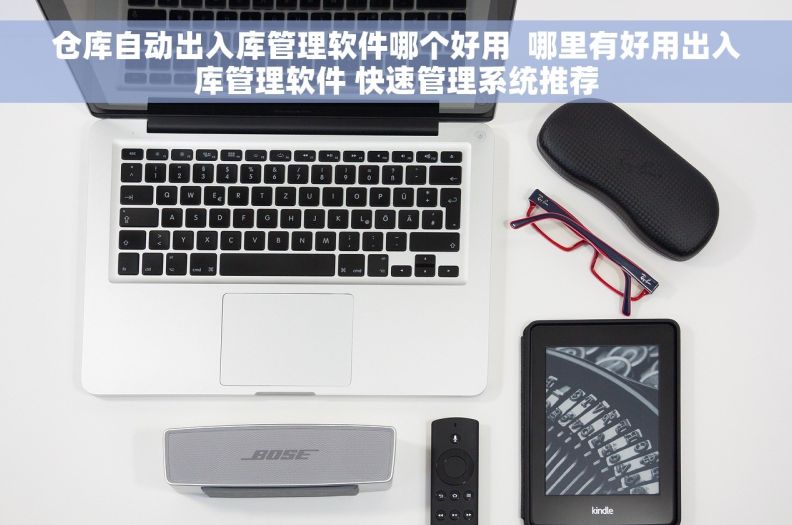 仓库自动出入库管理软件哪个好用  哪里有好用出入库管理软件 快速管理系统推荐