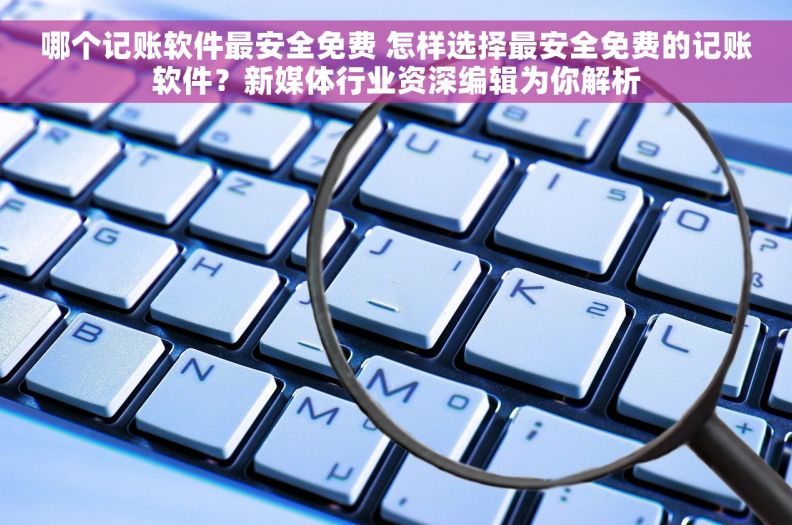 哪个记账软件最安全免费 怎样选择最安全免费的记账软件？新媒体行业资深编辑为你解析