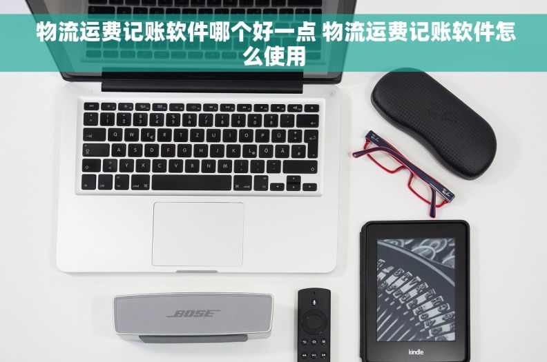  物流运费记账软件哪个好一点 物流运费记账软件怎么使用