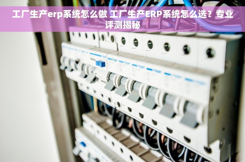 工厂生产erp系统怎么做 工厂生产ERP系统怎么选？专业评测揭秘