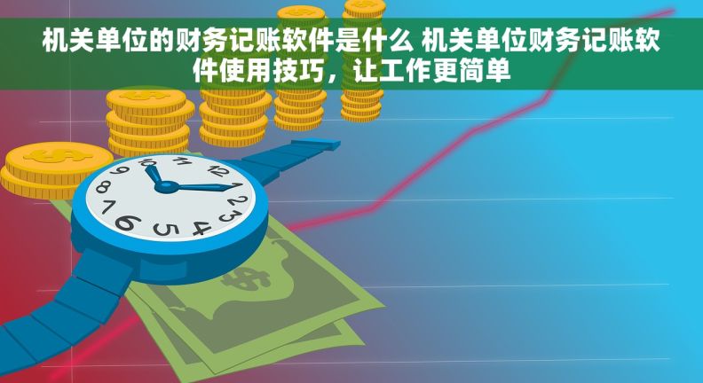 机关单位的财务记账软件是什么 机关单位财务记账软件使用技巧，让工作更简单