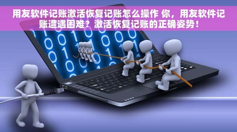 用友软件记账激活恢复记账怎么操作 你，用友软件记账遭遇困难？激活恢复记账的正确姿势！