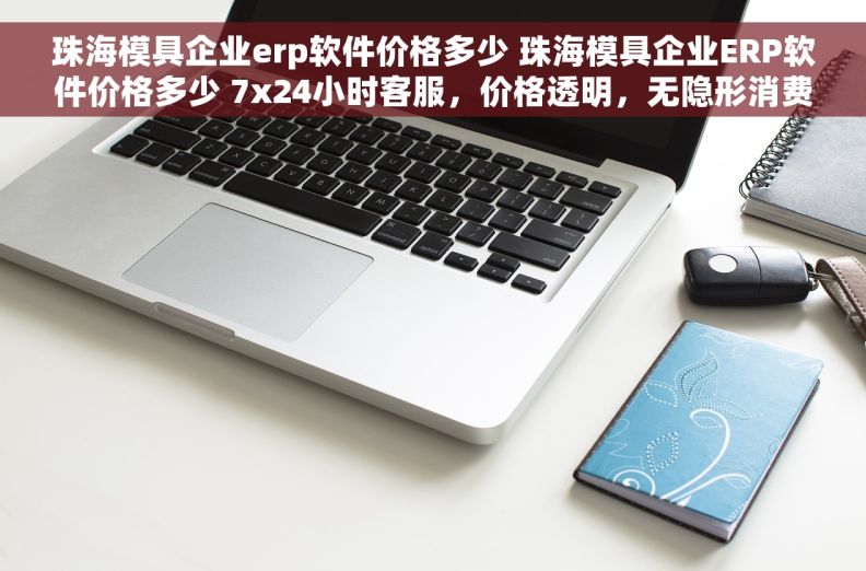 珠海模具企业erp软件价格多少 珠海模具企业ERP软件价格多少 7x24小时客服，价格透明，无隐形消费！