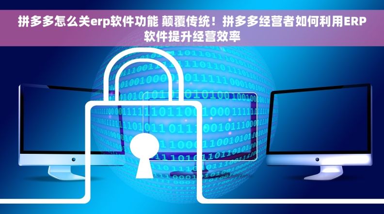 拼多多怎么关erp软件功能 颠覆传统！拼多多经营者如何利用ERP软件提升经营效率