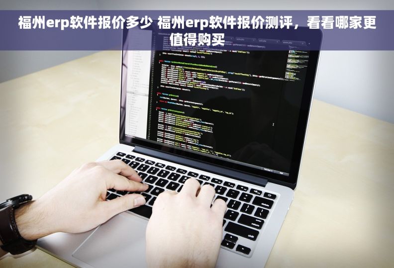 福州erp软件报价多少 福州erp软件报价测评，看看哪家更值得购买
