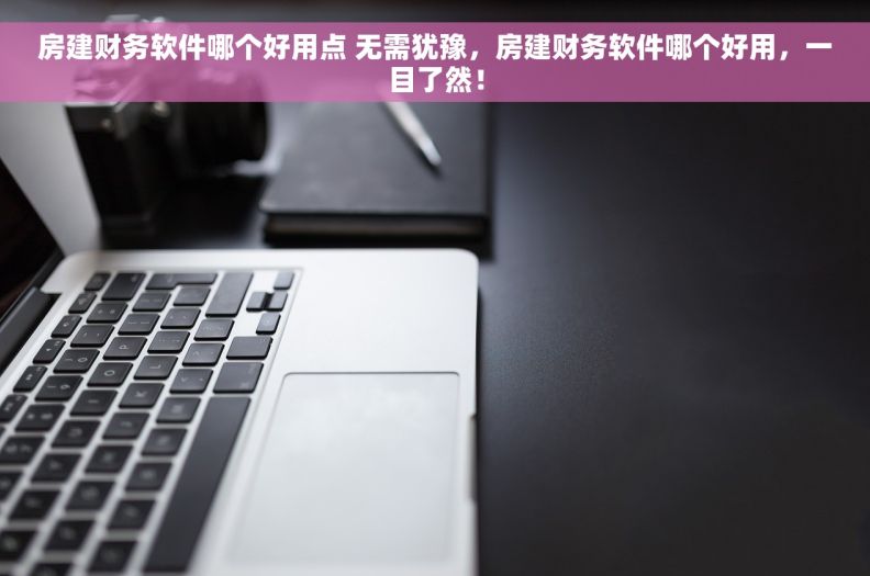 房建财务软件哪个好用点 无需犹豫，房建财务软件哪个好用，一目了然！