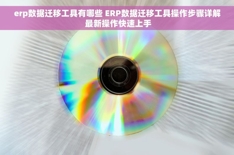 erp数据迁移工具有哪些 ERP数据迁移工具操作步骤详解 最新操作快速上手