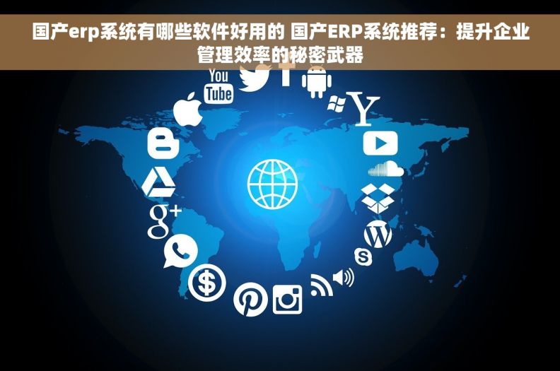 国产erp系统有哪些软件好用的 国产ERP系统推荐：提升企业管理效率的秘密武器