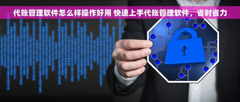 代账管理软件怎么样操作好用 快速上手代账管理软件，省时省力