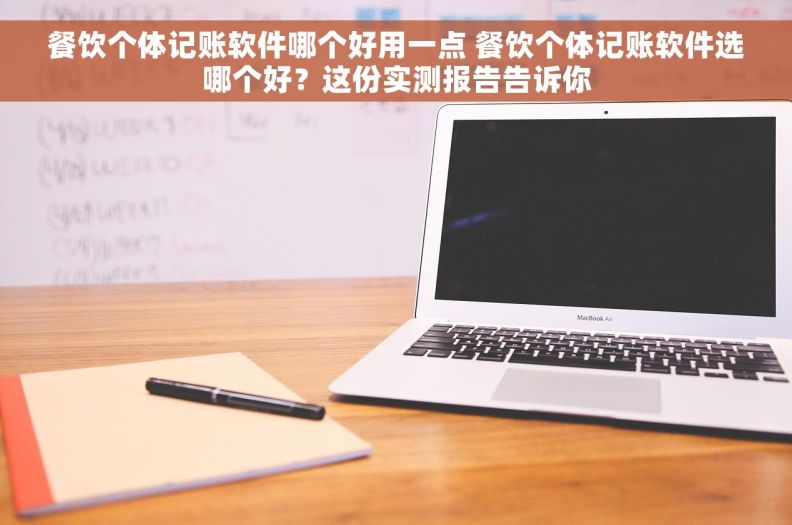 餐饮个体记账软件哪个好用一点 餐饮个体记账软件选哪个好？这份实测报告告诉你