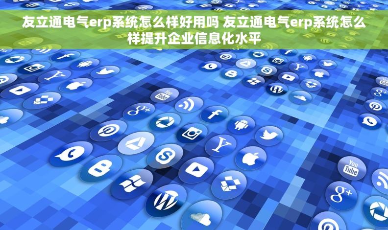 友立通电气erp系统怎么样好用吗 友立通电气erp系统怎么样提升企业信息化水平