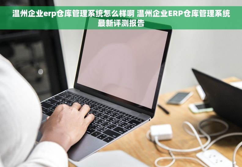 温州企业erp仓库管理系统怎么样啊 温州企业ERP仓库管理系统最新评测报告